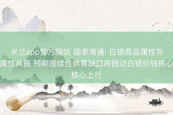 米兰app官方网站 国泰海通: 白银商品属性与金融属性共振 预期握续性供需缺口将鼓动白银价钱核心上行