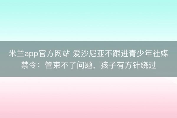 米兰app官方网站 爱沙尼亚不跟进青少年社媒禁令：管束不了问题，孩子有方针绕过