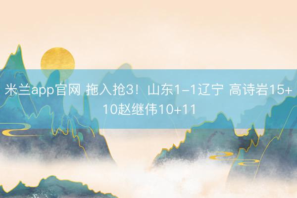 米兰app官网 拖入抢3！山东1-1辽宁 高诗岩15+10赵继伟10+11