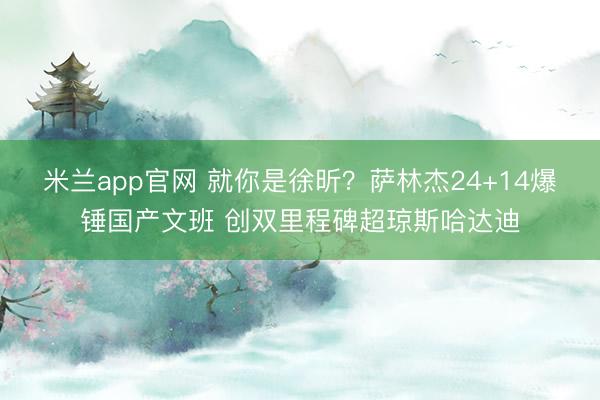 米兰app官网 就你是徐昕？萨林杰24+14爆锤国产文班 创双里程碑超琼斯哈达迪