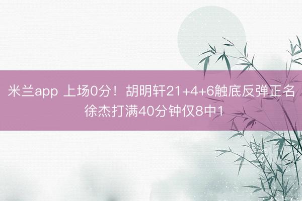 米兰app 上场0分！胡明轩21+4+6触底反弹正名 徐杰打满40分钟仅8中1