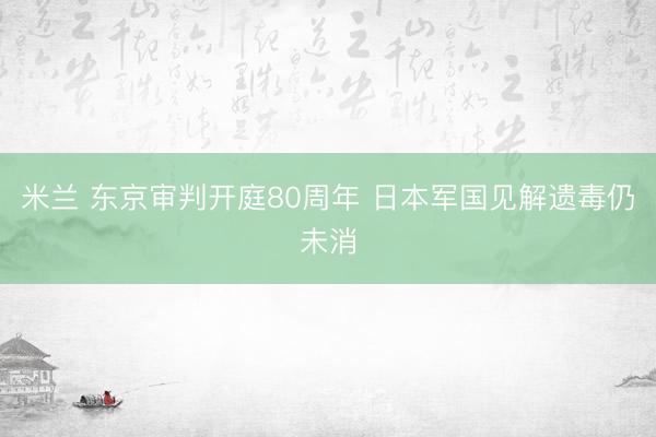 米兰 东京审判开庭80周年 日本军国见解遗毒仍未消